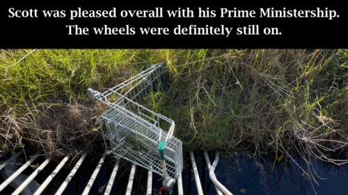 Scott was pleased overall with his Prime Ministership. The wheels were definitely on. (Photo of Shopping trolley lying on side in a ditch)